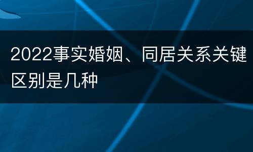 2022事实婚姻、同居关系关键区别是几种