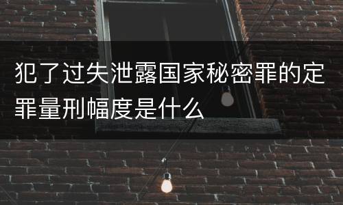 犯了过失泄露国家秘密罪的定罪量刑幅度是什么