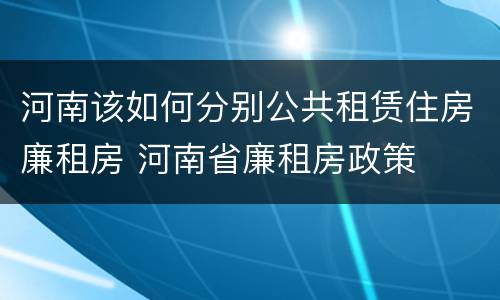 河南该如何分别公共租赁住房廉租房 河南省廉租房政策