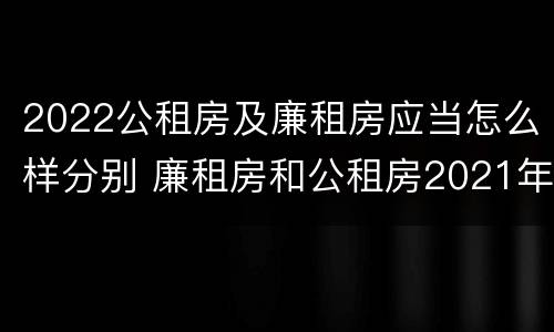 2022公租房及廉租房应当怎么样分别 廉租房和公租房2021年最新通知