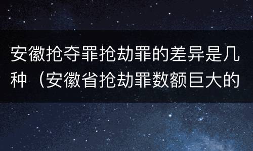 安徽抢夺罪抢劫罪的差异是几种（安徽省抢劫罪数额巨大的标准）