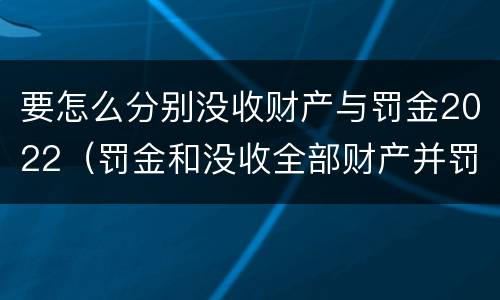 要怎么分别没收财产与罚金2022（罚金和没收全部财产并罚）