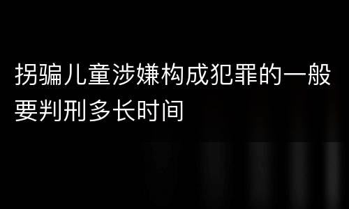 拐骗儿童涉嫌构成犯罪的一般要判刑多长时间