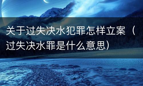 关于过失决水犯罪怎样立案（过失决水罪是什么意思）