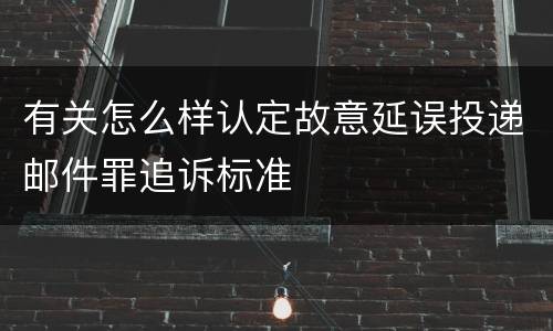 有关怎么样认定故意延误投递邮件罪追诉标准
