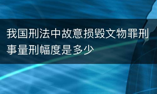 我国刑法中故意损毁文物罪刑事量刑幅度是多少