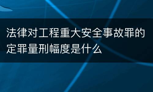 法律对工程重大安全事故罪的定罪量刑幅度是什么