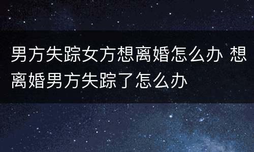 男方失踪女方想离婚怎么办 想离婚男方失踪了怎么办