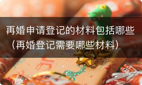 再婚申请登记的材料包括哪些（再婚登记需要哪些材料）