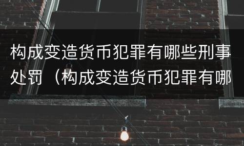 构成变造货币犯罪有哪些刑事处罚（构成变造货币犯罪有哪些刑事处罚方式）