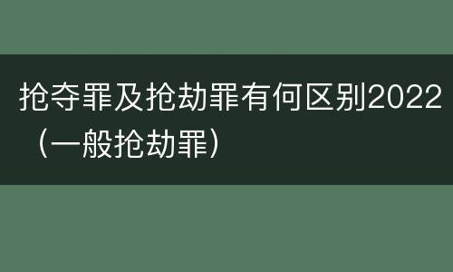 抢夺罪及抢劫罪有何区别2022（一般抢劫罪）