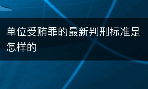 单位受贿罪的最新判刑标准是怎样的