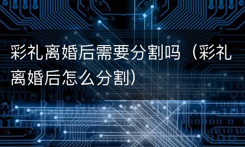彩礼离婚后需要分割吗（彩礼离婚后怎么分割）