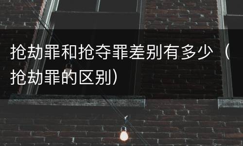 抢劫罪和抢夺罪差别有多少（抢劫罪的区别）