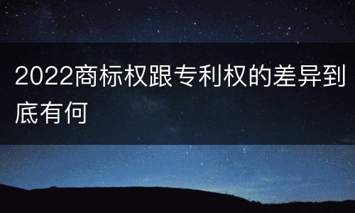 2022商标权跟专利权的差异到底有何