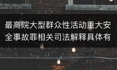 最高院大型群众性活动重大安全事故罪相关司法解释具体有哪些重要内容