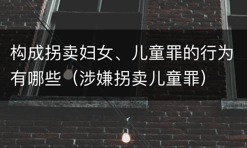 构成拐卖妇女、儿童罪的行为有哪些（涉嫌拐卖儿童罪）