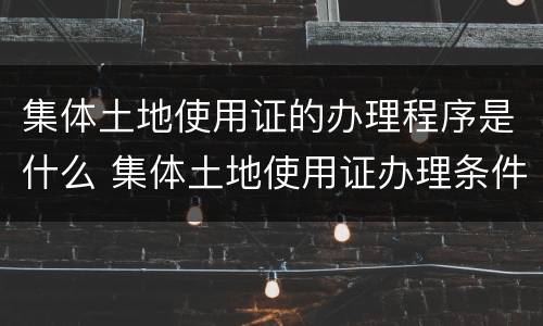 集体土地使用证的办理程序是什么 集体土地使用证办理条件
