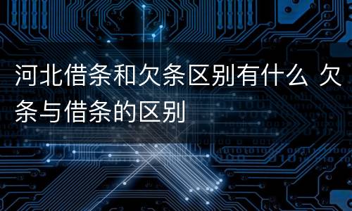 河北借条和欠条区别有什么 欠条与借条的区别