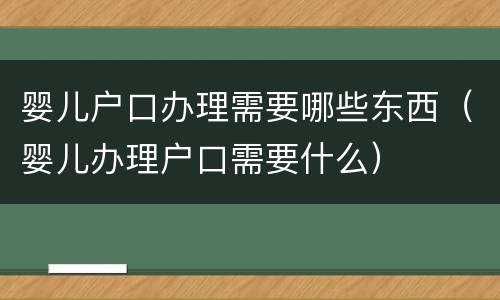 婴儿户口办理需要哪些东西（婴儿办理户口需要什么）