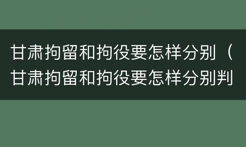 甘肃拘留和拘役要怎样分别（甘肃拘留和拘役要怎样分别判刑）