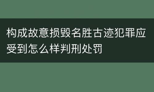 构成故意损毁名胜古迹犯罪应受到怎么样判刑处罚