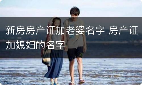 新房房产证加老婆名字 房产证加媳妇的名字