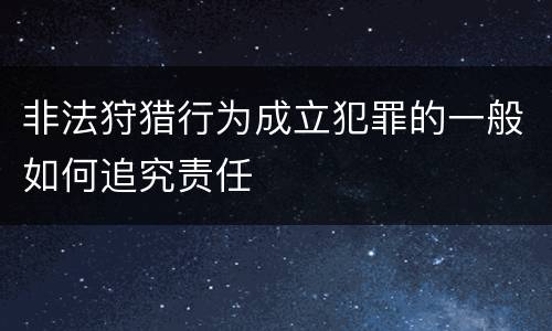 非法狩猎行为成立犯罪的一般如何追究责任