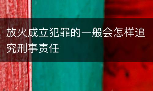 放火成立犯罪的一般会怎样追究刑事责任