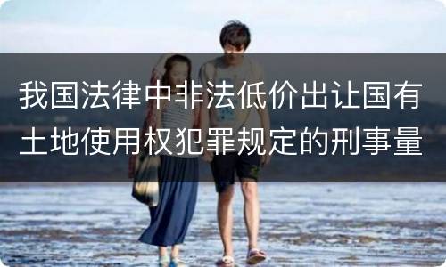 我国法律中非法低价出让国有土地使用权犯罪规定的刑事量刑的标准