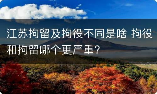江苏拘留及拘役不同是啥 拘役和拘留哪个更严重?