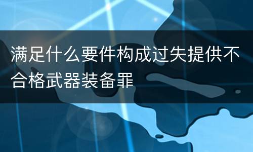 满足什么要件构成过失提供不合格武器装备罪