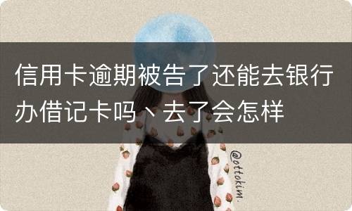 信用卡逾期被告了还能去银行办借记卡吗丶去了会怎样
