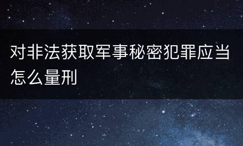 对非法获取军事秘密犯罪应当怎么量刑