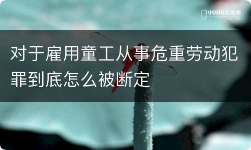 对于雇用童工从事危重劳动犯罪到底怎么被断定