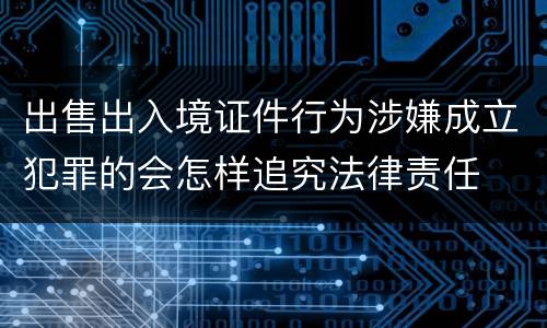 出售出入境证件行为涉嫌成立犯罪的会怎样追究法律责任