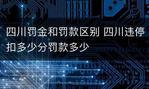 四川罚金和罚款区别 四川违停扣多少分罚款多少