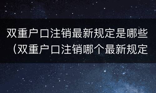 双重户口注销最新规定是哪些（双重户口注销哪个最新规定）
