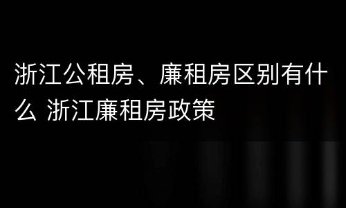 浙江公租房、廉租房区别有什么 浙江廉租房政策