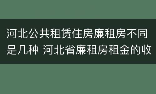 河北公共租赁住房廉租房不同是几种 河北省廉租房租金的收费标准