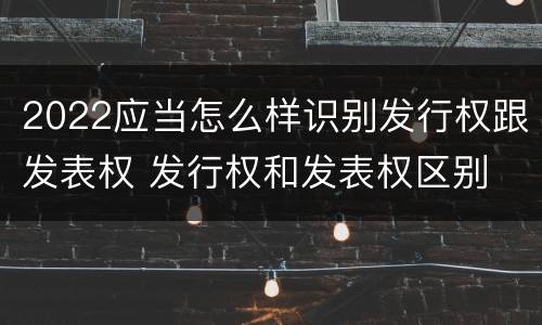 2022应当怎么样识别发行权跟发表权 发行权和发表权区别