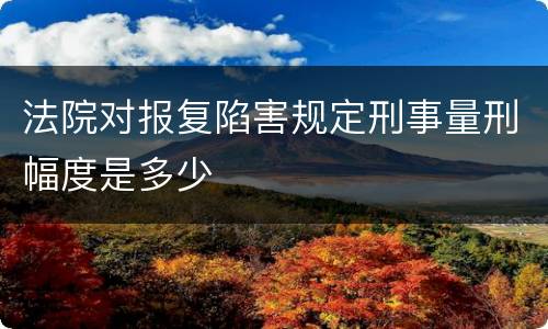法院对报复陷害规定刑事量刑幅度是多少