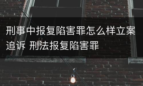 刑事中报复陷害罪怎么样立案追诉 刑法报复陷害罪