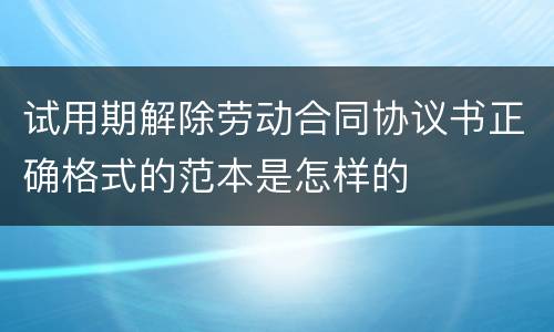 试用期解除劳动合同协议书正确格式的范本是怎样的