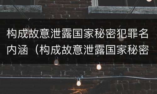 构成故意泄露国家秘密犯罪名内涵（构成故意泄露国家秘密罪 需要满足的条件有）