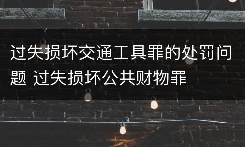 过失损坏交通工具罪的处罚问题 过失损坏公共财物罪