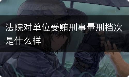 法院对单位受贿刑事量刑档次是什么样