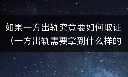 如果一方出轨究竟要如何取证（一方出轨需要拿到什么样的证据才能成立）
