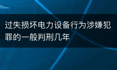 过失损坏电力设备行为涉嫌犯罪的一般判刑几年