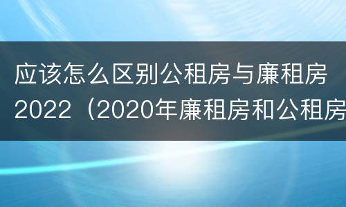 应该怎么区别公租房与廉租房2022（2020年廉租房和公租房的区别）